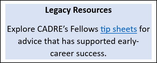 Text: Legacy Resources Explore CADRE’s Fellows tip sheets for advice that has supported early-career success.